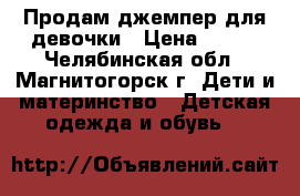 Продам джемпер для девочки › Цена ­ 500 - Челябинская обл., Магнитогорск г. Дети и материнство » Детская одежда и обувь   